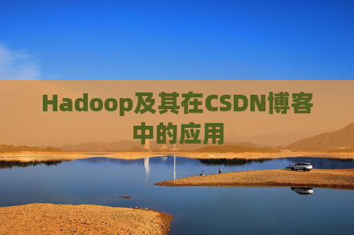 Hadoop及其在CSDN博客中的应用 Hadoop及其在CSDN博客中的应用